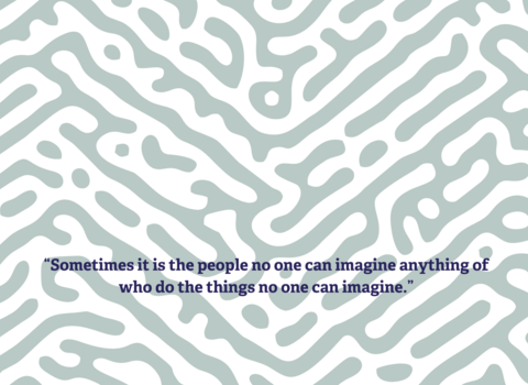 A turing pattern with a quote saying “Sometimes it is the people no one can imagine anything of who do the things no one can imagine.”